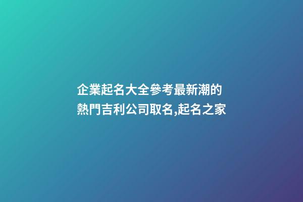 企業起名大全參考最新潮的 熱門吉利公司取名,起名之家-第1張-公司起名-玄機派